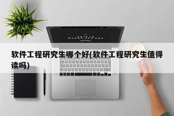 软件工程研究生哪个好(软件工程研究生值得读吗)