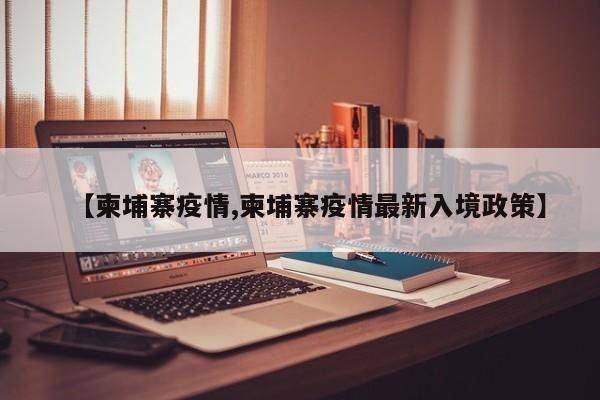 【柬埔寨疫情,柬埔寨疫情最新入境政策】