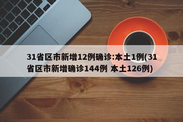 31省区市新增12例确诊:本土1例(31省区市新增确诊144例 本土126例)