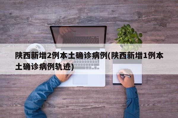 陕西新增2例本土确诊病例(陕西新增1例本土确诊病例轨迹)