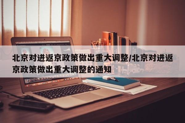 北京对进返京政策做出重大调整/北京对进返京政策做出重大调整的通知