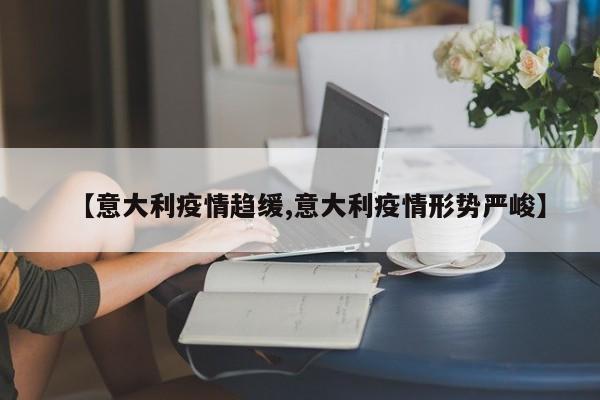 【意大利疫情趋缓,意大利疫情形势严峻】