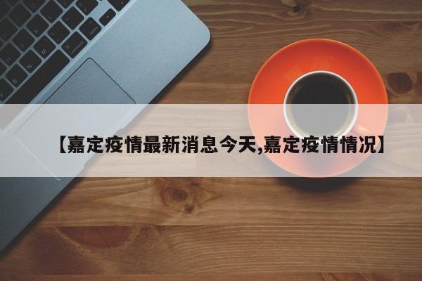 【嘉定疫情最新消息今天,嘉定疫情情况】