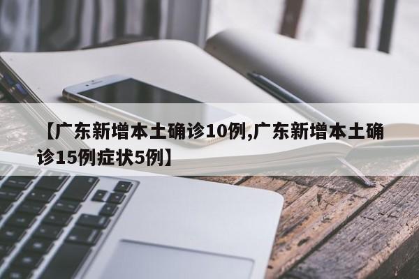 【广东新增本土确诊10例,广东新增本土确诊15例症状5例】
