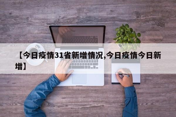【今日疫情31省新增情况,今日疫情今日新增】
