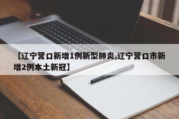 【辽宁营口新增1例新型肺炎,辽宁营口市新增2例本土新冠】