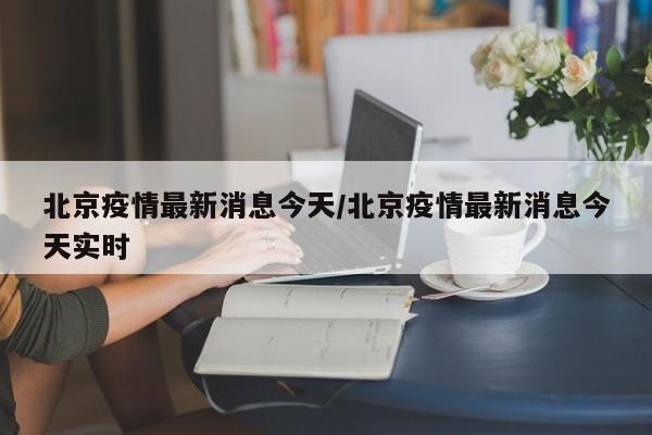 北京疫情最新消息今天/北京疫情最新消息今天实时