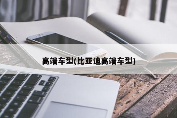 高端车型(比亚迪高端车型)