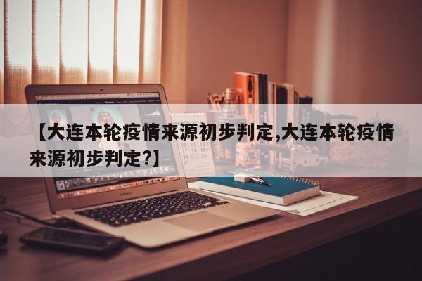 【大连本轮疫情来源初步判定,大连本轮疫情来源初步判定?】