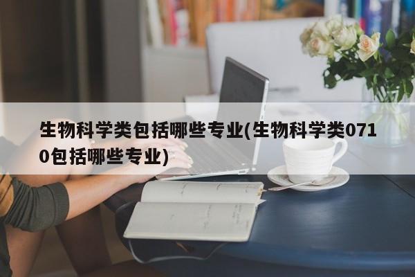 生物科学类包括哪些专业(生物科学类0710包括哪些专业)