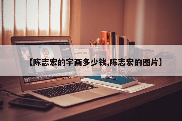 【陈志宏的字画多少钱,陈志宏的图片】