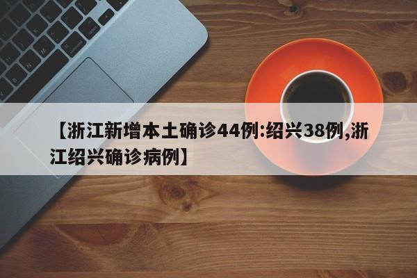 【浙江新增本土确诊44例:绍兴38例,浙江绍兴确诊病例】