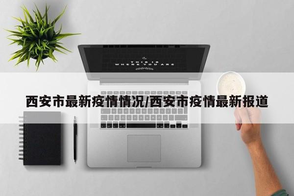 西安市最新疫情情况/西安市疫情最新报道