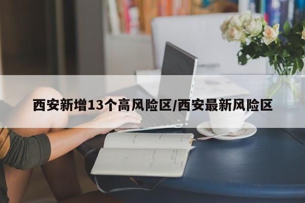 西安新增13个高风险区/西安最新风险区
