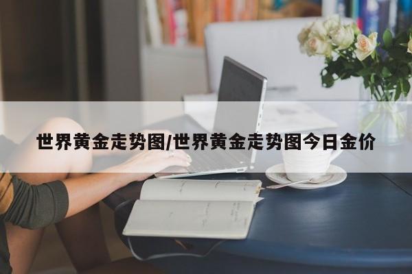 世界黄金走势图/世界黄金走势图今日金价