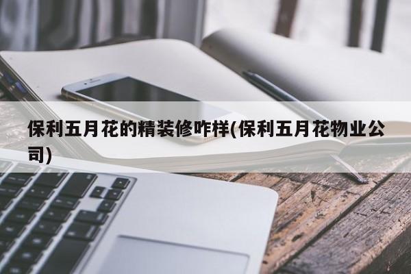 保利五月花的精装修咋样(保利五月花物业公司)