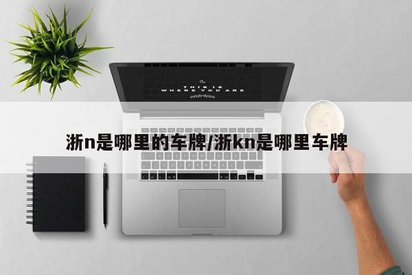 浙n是哪里的车牌/浙kn是哪里车牌