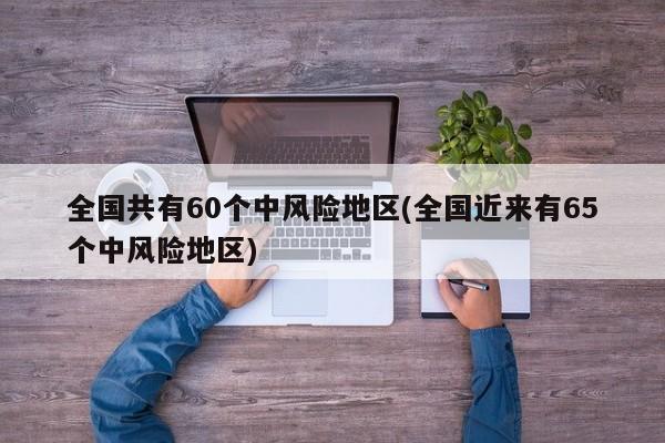 全国共有60个中风险地区(全国近来有65个中风险地区)