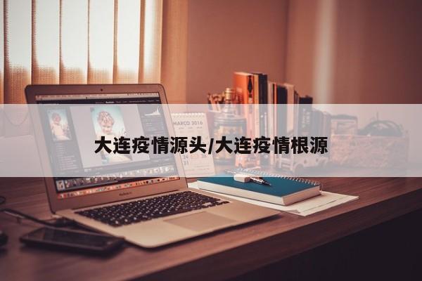 大连疫情源头/大连疫情根源