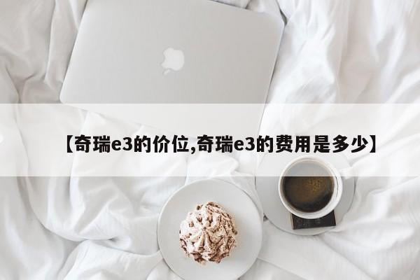 【奇瑞e3的价位,奇瑞e3的费用是多少】