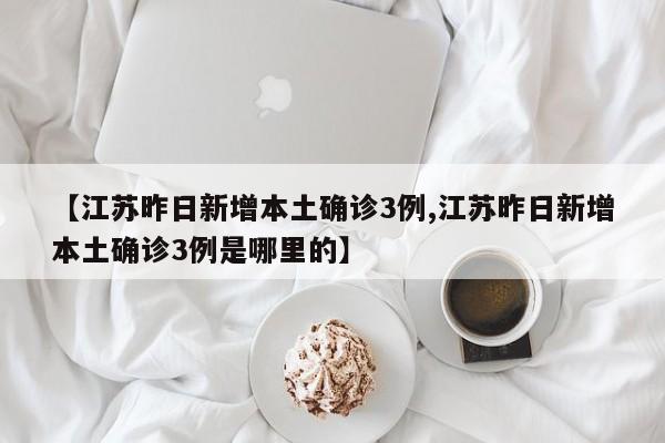 【江苏昨日新增本土确诊3例,江苏昨日新增本土确诊3例是哪里的】