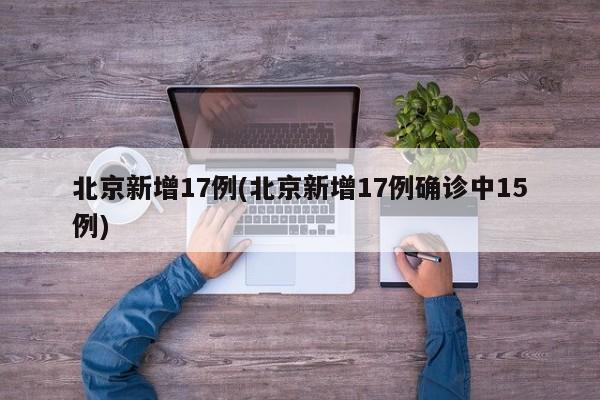 北京新增17例(北京新增17例确诊中15例)