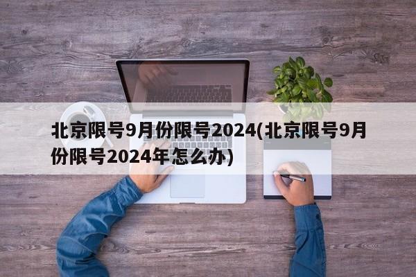 北京限号9月份限号2024(北京限号9月份限号2024年怎么办)