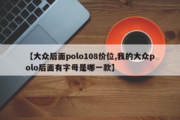 【大众后面polo108价位,我的大众polo后面有字母是哪一款】