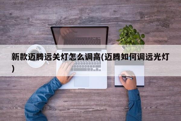 新款迈腾远关灯怎么调高(迈腾如何调远光灯)
