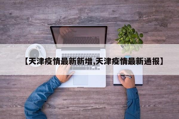 【天津疫情最新新增,天津疫情最新通报】