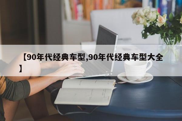 【90年代经典车型,90年代经典车型大全】