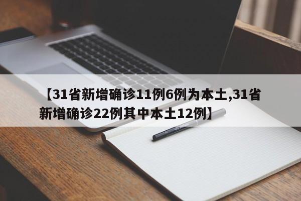 【31省新增确诊11例6例为本土,31省新增确诊22例其中本土12例】
