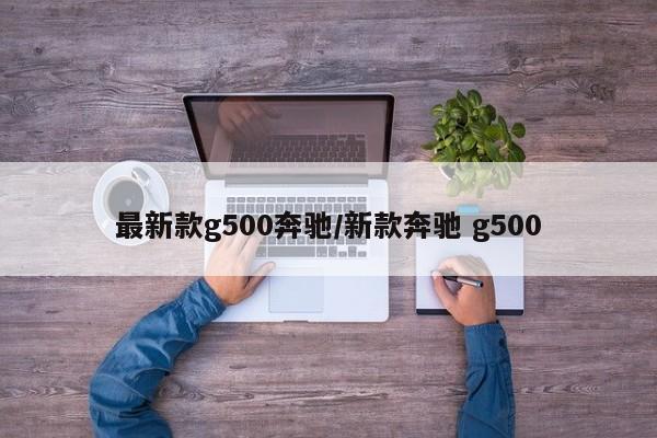 最新款g500奔驰/新款奔驰 g500
