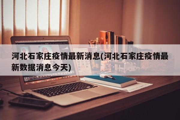 河北石家庄疫情最新消息(河北石家庄疫情最新数据消息今天)
