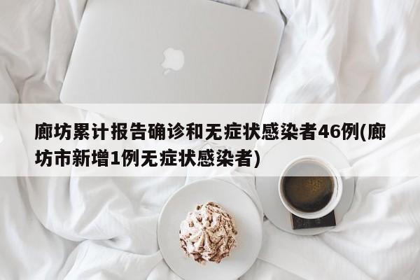 廊坊累计报告确诊和无症状感染者46例(廊坊市新增1例无症状感染者)