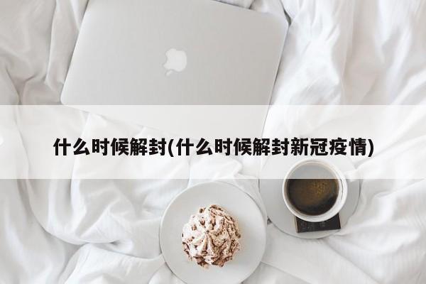 什么时候解封(什么时候解封新冠疫情)