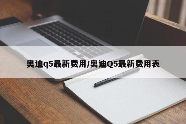 奥迪q5最新费用/奥迪Q5最新费用表
