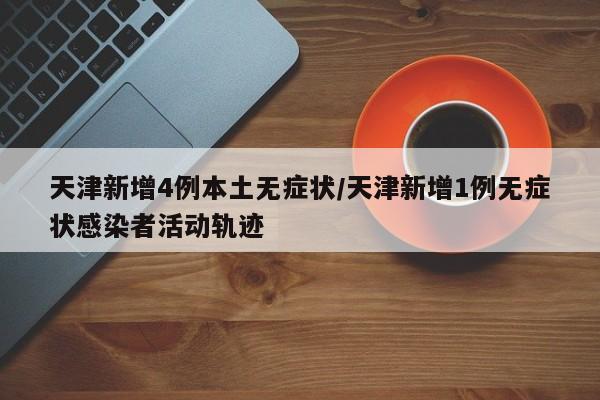 天津新增4例本土无症状/天津新增1例无症状感染者活动轨迹
