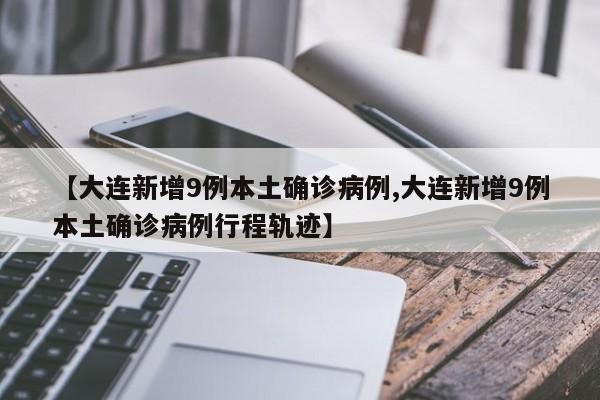 【大连新增9例本土确诊病例,大连新增9例本土确诊病例行程轨迹】