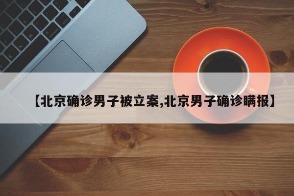 【北京确诊男子被立案,北京男子确诊瞒报】
