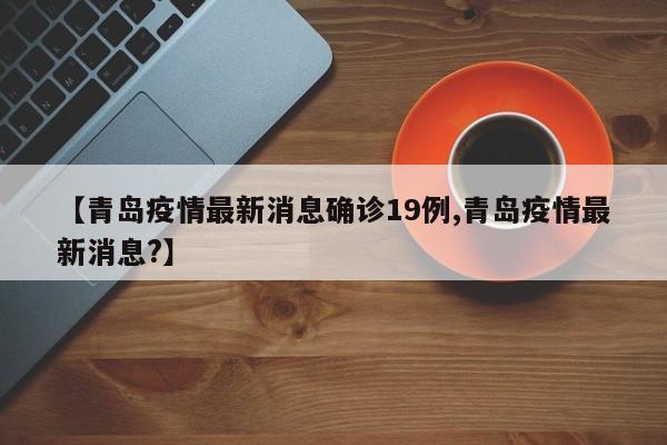 【青岛疫情最新消息确诊19例,青岛疫情最新消息?】