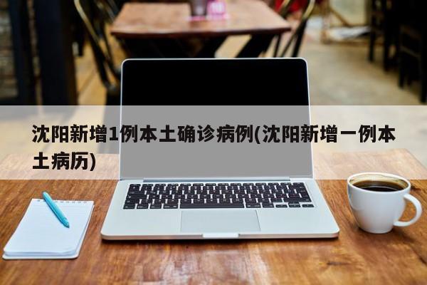 沈阳新增1例本土确诊病例(沈阳新增一例本土病历)