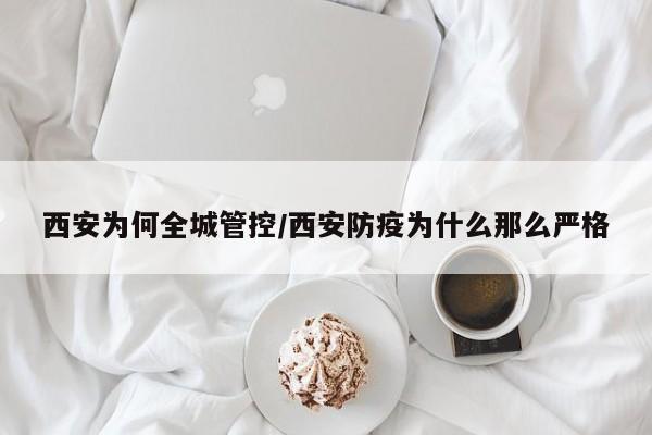 西安为何全城管控/西安防疫为什么那么严格