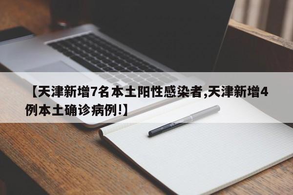 【天津新增7名本土阳性感染者,天津新增4例本土确诊病例!】