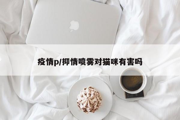 疫情p/抑情喷雾对猫咪有害吗