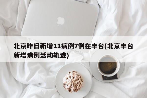 北京昨日新增11病例7例在丰台(北京丰台新增病例活动轨迹)