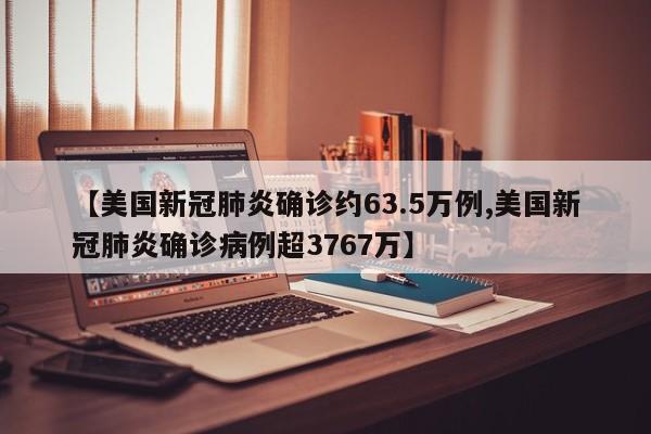【美国新冠肺炎确诊约63.5万例,美国新冠肺炎确诊病例超3767万】