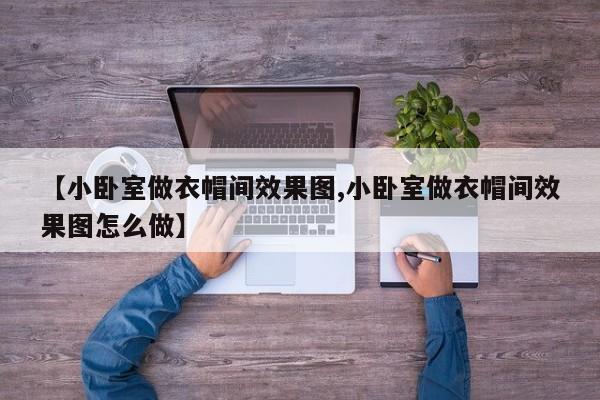 【小卧室做衣帽间效果图,小卧室做衣帽间效果图怎么做】