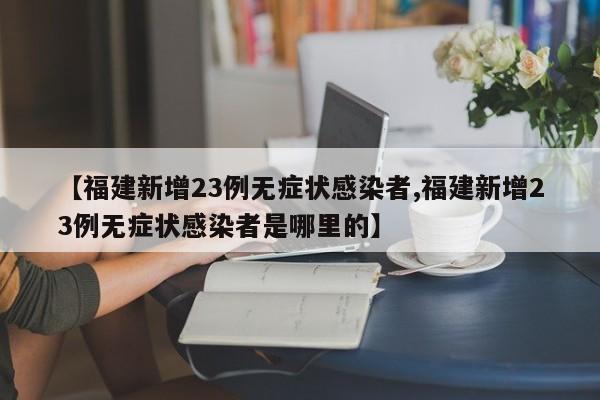【福建新增23例无症状感染者,福建新增23例无症状感染者是哪里的】