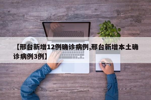 【邢台新增12例确诊病例,邢台新增本土确诊病例3例】
